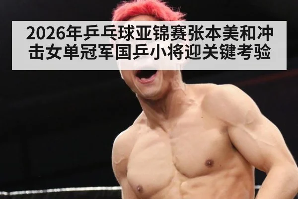2026年乒乓球亚锦赛张本美和冲击女单冠军国乒小将迎关键考验