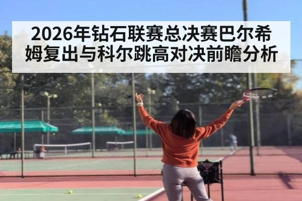 2026年钻石联赛总决赛巴尔希姆复出与科尔跳高对决前瞻分析