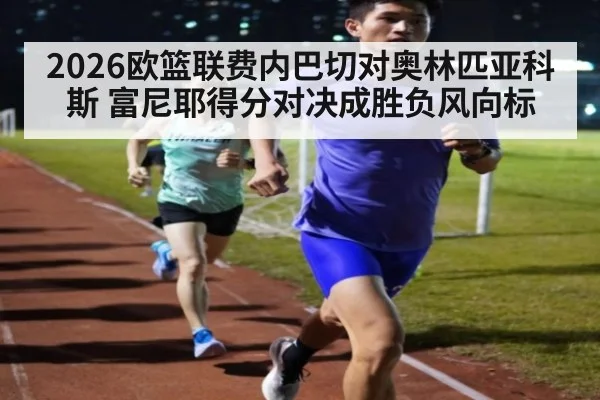 2026欧篮联费内巴切对奥林匹亚科斯 富尼耶得分对决成胜负风向标