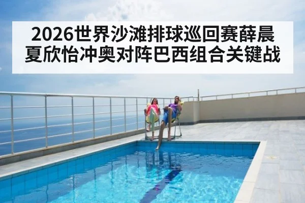 2026世界沙滩排球巡回赛薛晨夏欣怡冲奥对阵巴西组合关键战